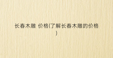“长春木雕 价格(了解长春木雕的价格)